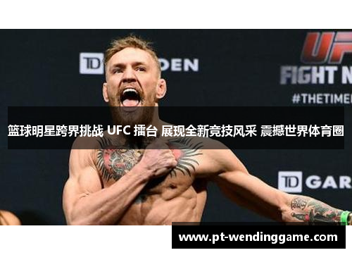 篮球明星跨界挑战 UFC 擂台 展现全新竞技风采 震撼世界体育圈